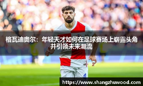 格瓦迪奥尔：年轻天才如何在足球赛场上崭露头角并引领未来潮流