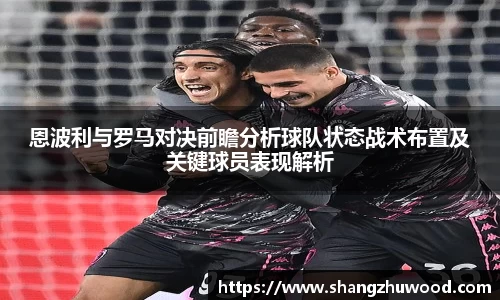 恩波利与罗马对决前瞻分析球队状态战术布置及关键球员表现解析