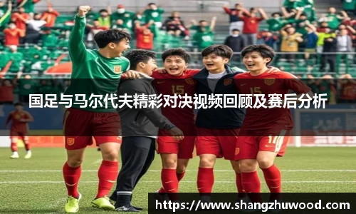 国足与马尔代夫精彩对决视频回顾及赛后分析