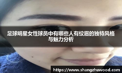 足球明星女性球员中有哪些人有纹眉的独特风格与魅力分析